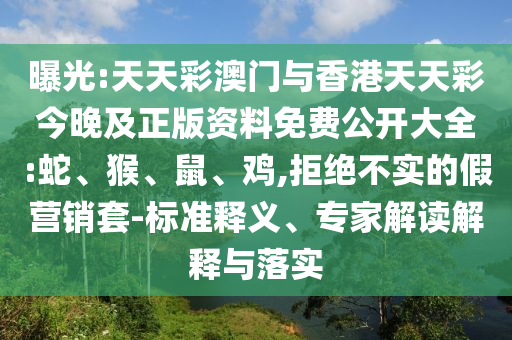 曝光:天天彩澳門與香港天天彩今晚及正版資料免費公開大全:蛇、猴、鼠、雞,拒絕不實的假營銷套-標準釋義、專家解讀解釋與落實